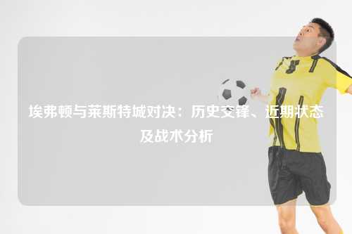 埃弗顿与莱斯特城对决：历史交锋、近期状态及战术分析