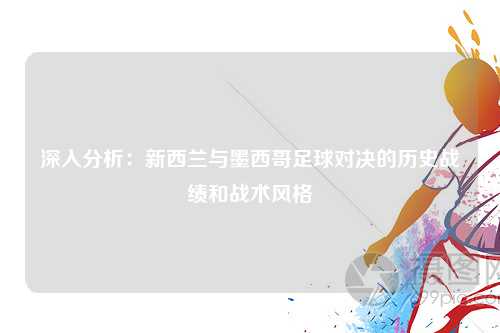 深入分析：新西兰与墨西哥足球对决的历史战绩和战术风格