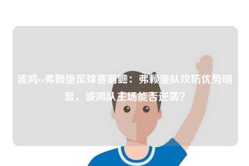 波鸿vs弗赖堡足球赛前瞻：弗赖堡队攻防优势明显，波鸿队主场能否逆袭？
