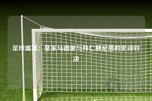 足球盛宴：皇家马德里与拜仁慕尼黑的史诗对决