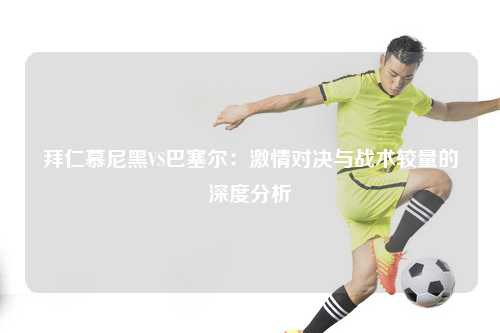 拜仁慕尼黑VS巴塞尔：激情对决与战术较量的深度分析