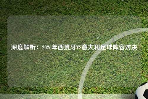 深度解析:2026年西班牙VS意大利足球阵容对决