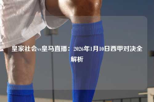 皇家社会vs皇马直播：2026年1月10日西甲对决全解析