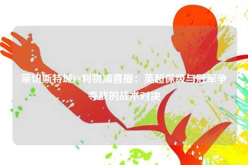 莱切斯特城VS利物浦直播：英超保级与冠军争夺战的战术对决