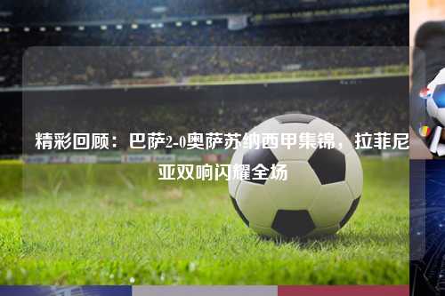 精彩回顾:巴萨2-0奥萨苏纳西甲集锦,拉菲尼亚双响闪耀全场