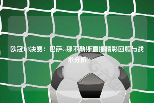 欧冠1/8决赛：巴萨vs那不勒斯直播精彩回顾与战术分析