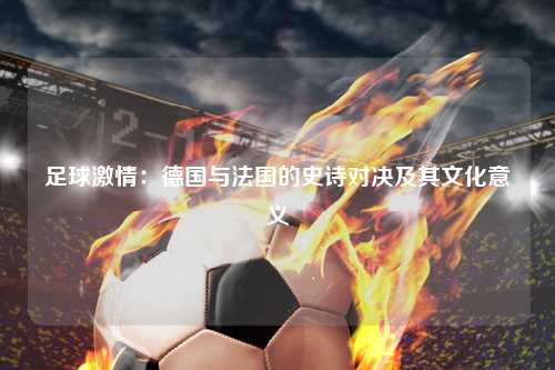 足球激情：德国与法国的史诗对决及其文化意义