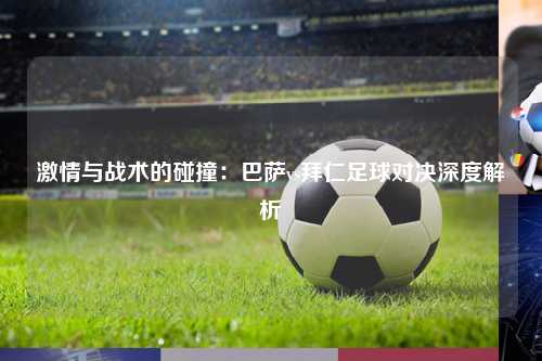 激情与战术的碰撞：巴萨vs拜仁足球对决深度解析
