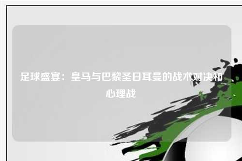 足球盛宴：皇马与巴黎圣日耳曼的战术对决和心理战