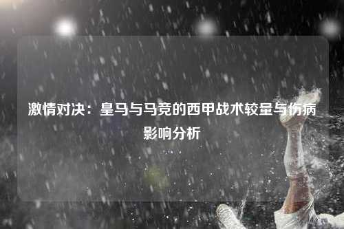 激情对决：皇马与马竞的西甲战术较量与伤病影响分析