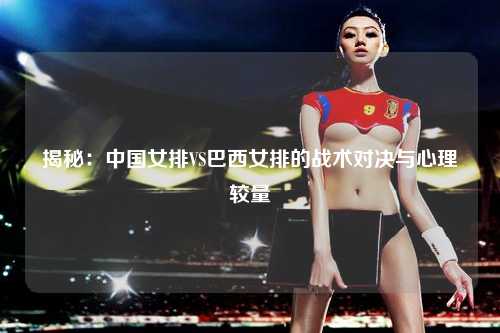 揭秘：中国女排VS巴西女排的战术对决与心理较量