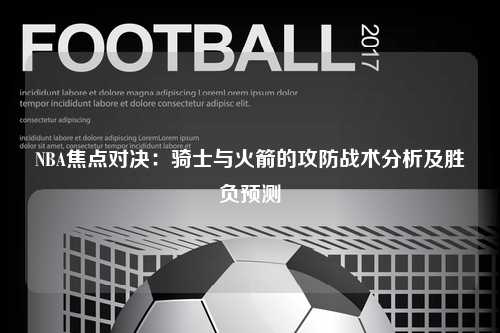 NBA焦点对决：骑士与火箭的攻防战术分析及胜负预测