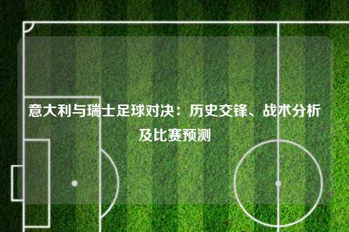 意大利与瑞士足球对决：历史交锋、战术分析及比赛预测