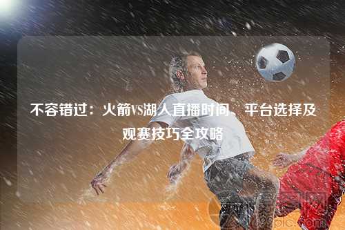 不容错过：火箭VS湖人直播时间、平台选择及观赛技巧全攻略