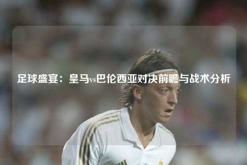足球盛宴：皇马vs巴伦西亚对决前瞻与战术分析