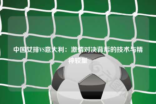中国女排VS意大利：激情对决背后的技术与精神较量