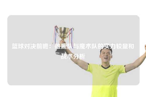 篮球对决前瞻：雄鹿队与魔术队的实力较量和战术分析