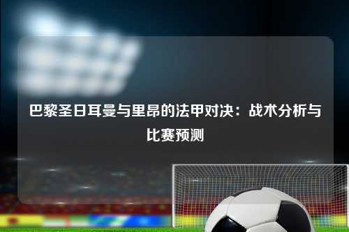 巴黎圣日耳曼与里昂的法甲对决：战术分析与比赛预测