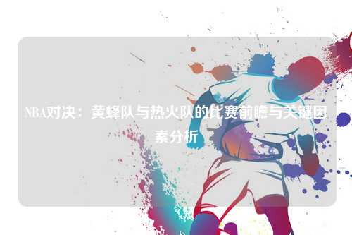 NBA对决：黄蜂队与热火队的比赛前瞻与关键因素分析