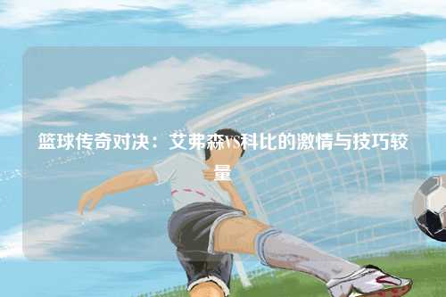 篮球传奇对决:艾弗森VS科比的激情与技巧较量