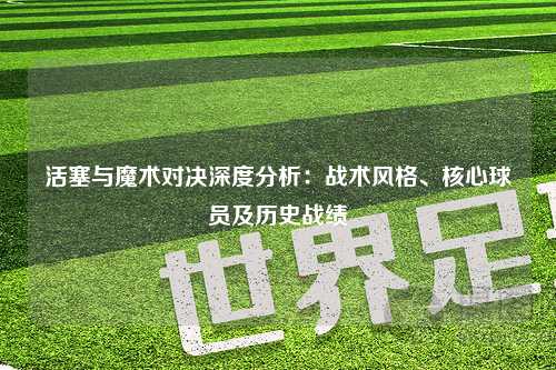 活塞与魔术对决深度分析:战术风格、核心球员及历史战绩