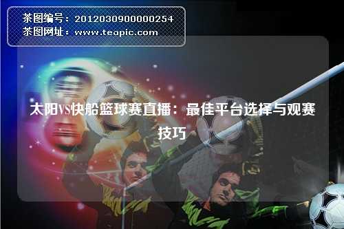 太阳VS快船篮球赛直播：最佳平台选择与观赛技巧