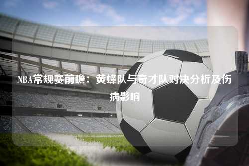 NBA常规赛前瞻：黄蜂队与奇才队对决分析及伤病影响