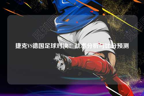 捷克VS德国足球对决：战术分析与比分预测