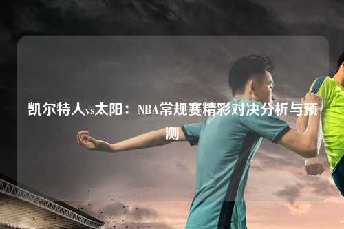 凯尔特人vs太阳：NBA常规赛精彩对决分析与预测