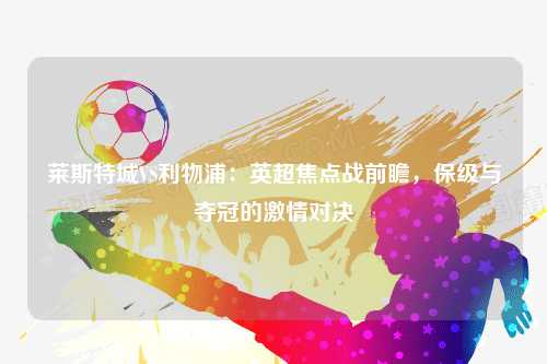 莱斯特城VS利物浦:英超焦点战前瞻,保级与夺冠的激情对决