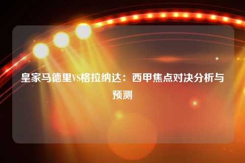 皇家马德里VS格拉纳达：西甲焦点对决分析与预测