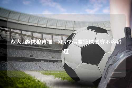 湖人vs森林狼直播:NBA季后赛篮球盛宴不容错过