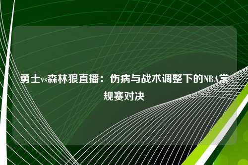 勇士vs森林狼直播：伤病与战术调整下的NBA常规赛对决