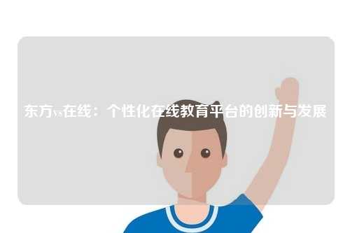 东方vs在线:个性化在线教育平台的创新与发展