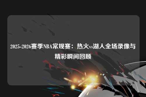 2025-2026赛季NBA常规赛：热火vs湖人全场录像与精彩瞬间回顾
