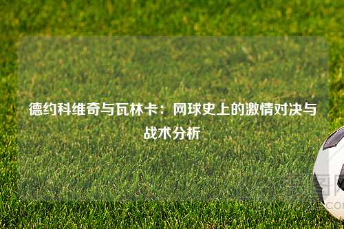 德约科维奇与瓦林卡:网球史上的激情对决与战术分析