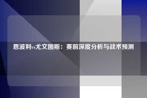 恩波利vs尤文图斯：赛前深度分析与战术预测