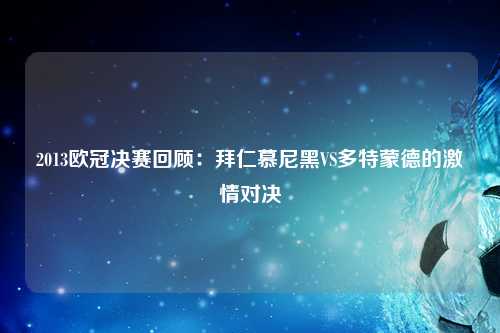2013欧冠决赛回顾：拜仁慕尼黑VS多特蒙德的激情对决