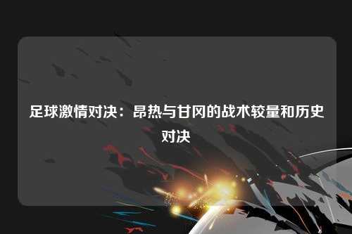 足球激情对决：昂热与甘冈的战术较量和历史对决