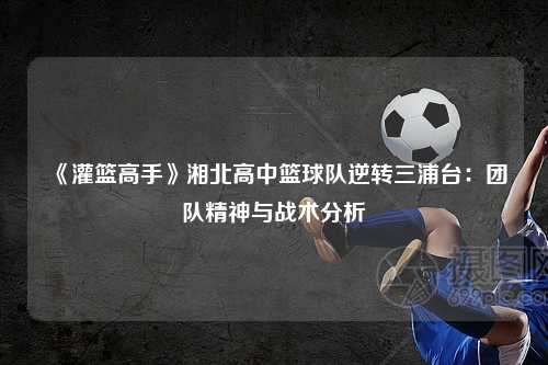《灌篮高手》湘北高中篮球队逆转三浦台:团队精神与战术分析