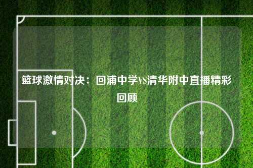 篮球激情对决：回浦中学VS清华附中直播精彩回顾