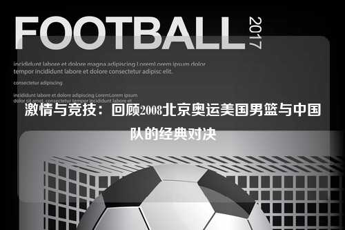 激情与竞技:回顾2008北京奥运美国男篮与中国队的经典对决