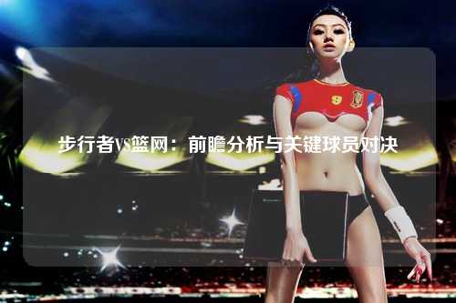 步行者VS篮网：前瞻分析与关键球员对决
