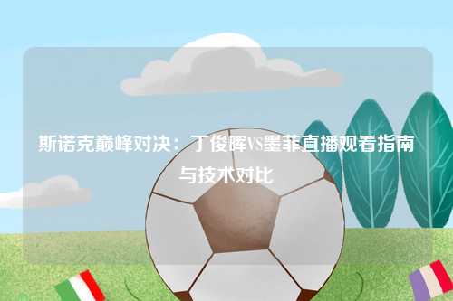 斯诺克巅峰对决:丁俊晖VS墨菲直播观看指南与技术对比