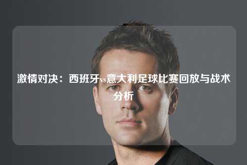 激情对决：西班牙vs意大利足球比赛回放与战术分析