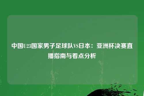 中国U23国家男子足球队VS日本:亚洲杯决赛直播指南与看点分析