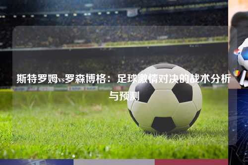 斯特罗姆vs罗森博格：足球激情对决的战术分析与预测