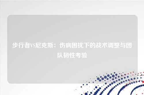 步行者VS尼克斯:伤病困扰下的战术调整与团队韧性考验