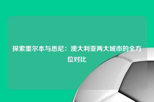 探索墨尔本与悉尼:澳大利亚两大城市的全方位对比