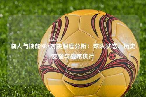 湖人与快船NBA对决深度分析：球队状态、历史交锋与战术执行